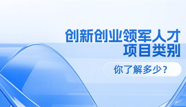 創(chuàng)新創(chuàng)業(yè)領(lǐng)軍人才各級項目類別，你了解多少？
