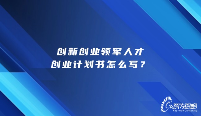 創(chuàng)新創(chuàng)業(yè)領(lǐng)軍人才創(chuàng)業(yè)計劃書怎么寫？